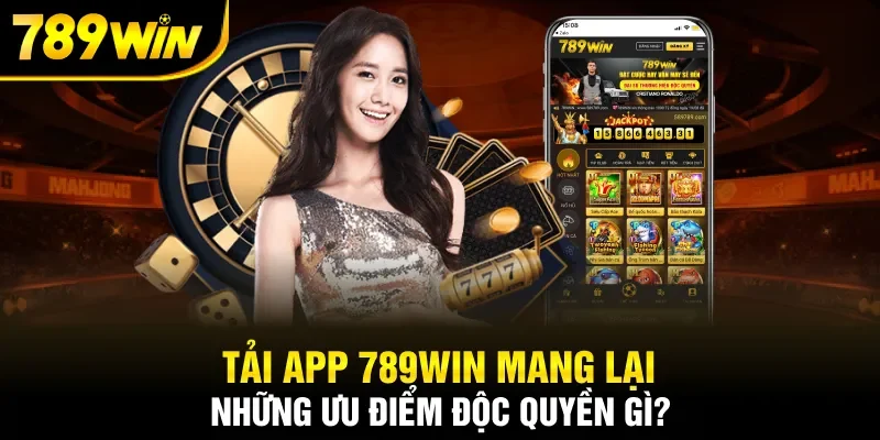 Tải app 789WIN mang lại những ưu điểm độc quyền gì?