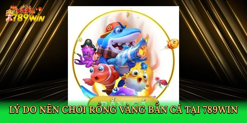 ly-do-nen-choi-rong-vang-ban-ca-tai-789win-3
