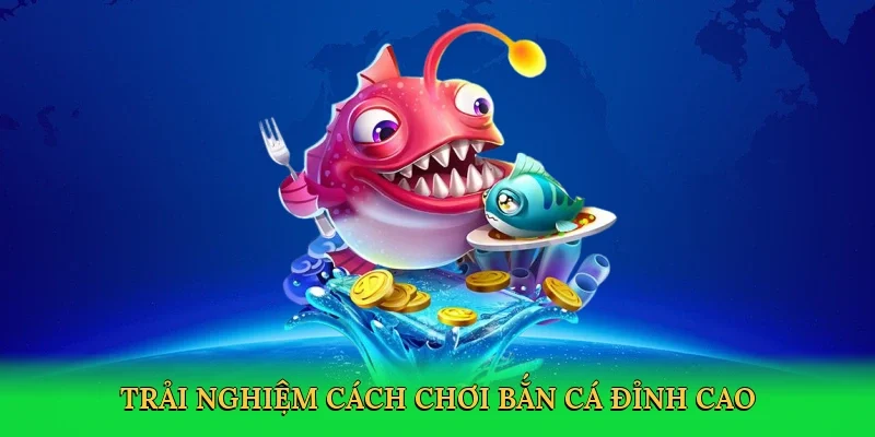 Trải nghiệm Cách chơi bắn cá đỉnh cao