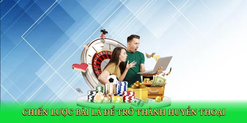 Chiến lược bài lá để trở thành huyền thoại